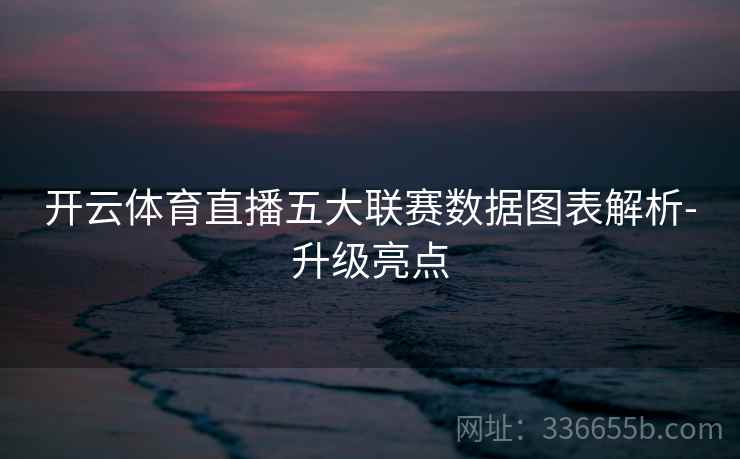 开云体育直播五大联赛数据图表解析-升级亮点