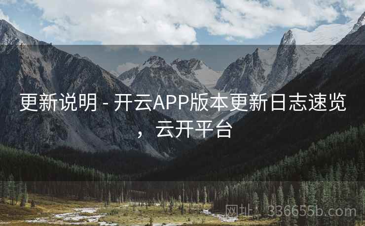 更新说明 - 开云APP版本更新日志速览，云开平台