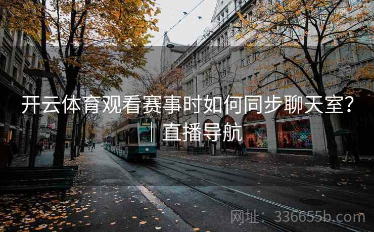 开云体育观看赛事时如何同步聊天室？｜直播导航