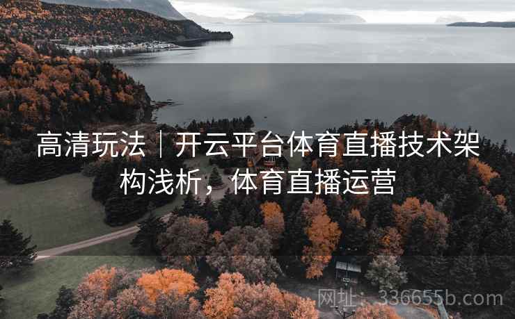 高清玩法｜开云平台体育直播技术架构浅析，体育直播运营