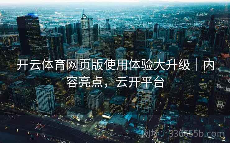 开云体育网页版使用体验大升级｜内容亮点，云开平台