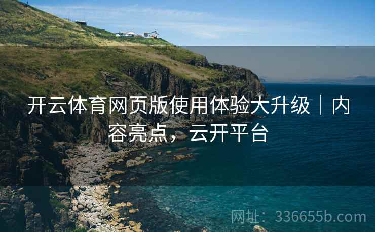 开云体育网页版使用体验大升级｜内容亮点，云开平台
