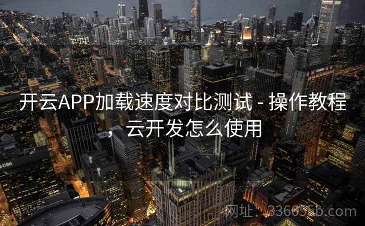 开云APP加载速度对比测试 - 操作教程，云开发怎么使用