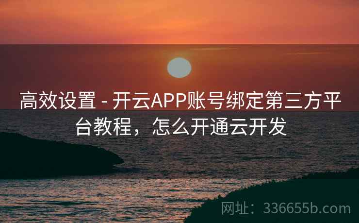 高效设置 - 开云APP账号绑定第三方平台教程，怎么开通云开发