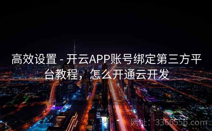 高效设置 - 开云APP账号绑定第三方平台教程，怎么开通云开发