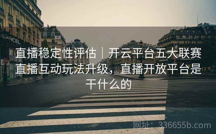 直播稳定性评估｜开云平台五大联赛直播互动玩法升级，直播开放平台是干什么的