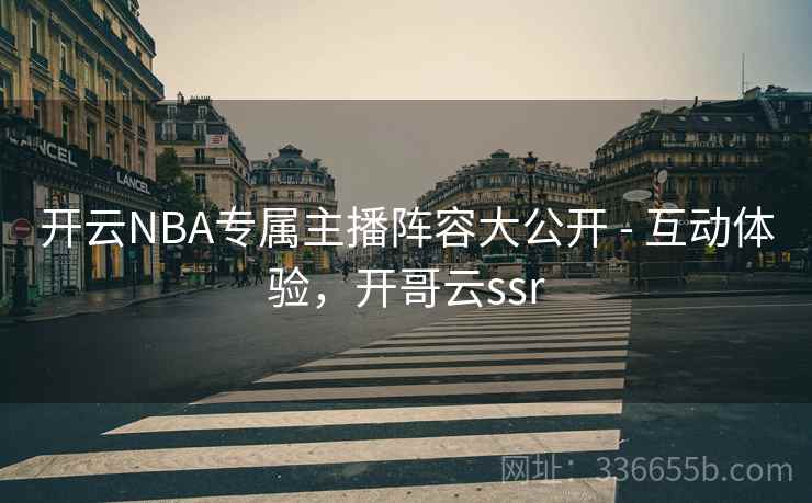 开云NBA专属主播阵容大公开 - 互动体验，开哥云ssr