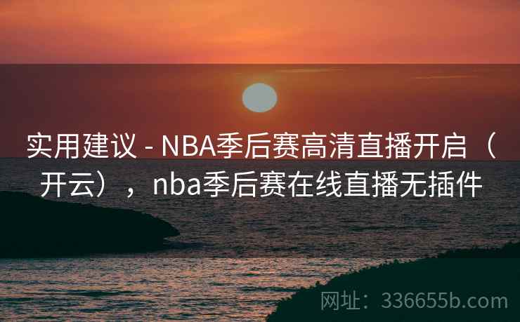 实用建议 - NBA季后赛高清直播开启（开云），nba季后赛在线直播无插件