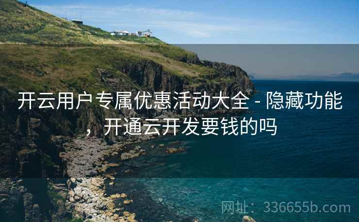 开云用户专属优惠活动大全 - 隐藏功能，开通云开发要钱的吗