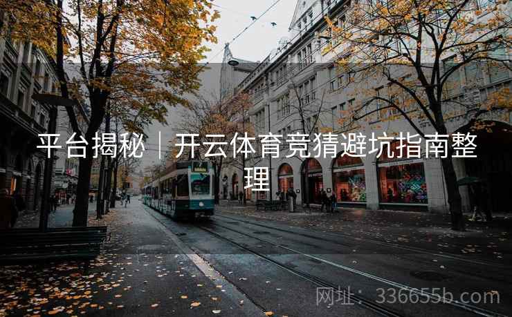 平台揭秘｜开云体育竞猜避坑指南整理