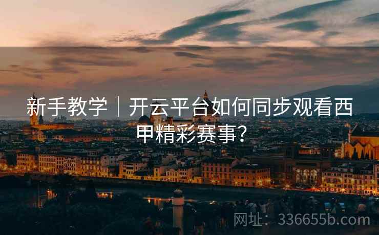 新手教学｜开云平台如何同步观看西甲精彩赛事？