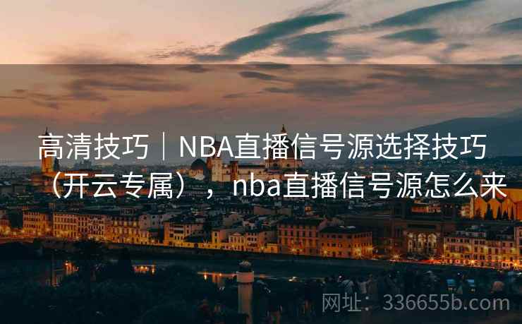 高清技巧｜NBA直播信号源选择技巧（开云专属），nba直播信号源怎么来