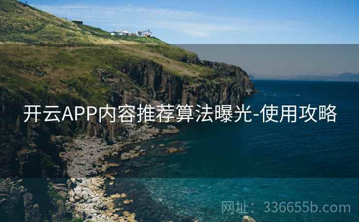 开云APP内容推荐算法曝光-使用攻略