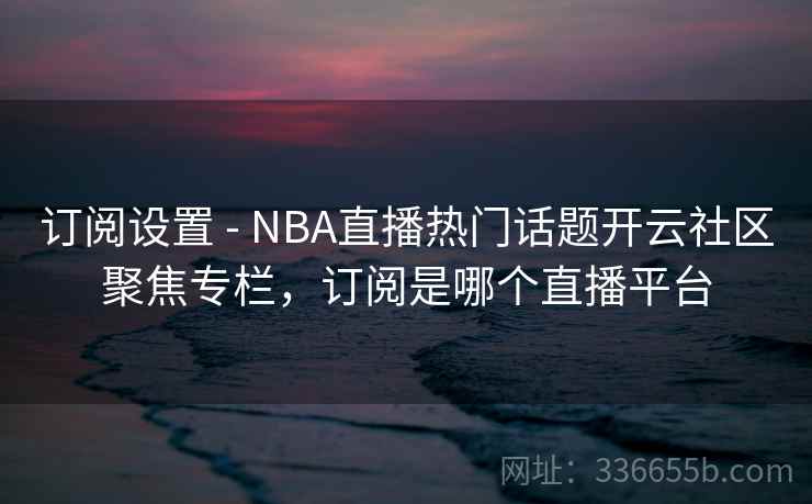 订阅设置 - NBA直播热门话题开云社区聚焦专栏，订阅是哪个直播平台
