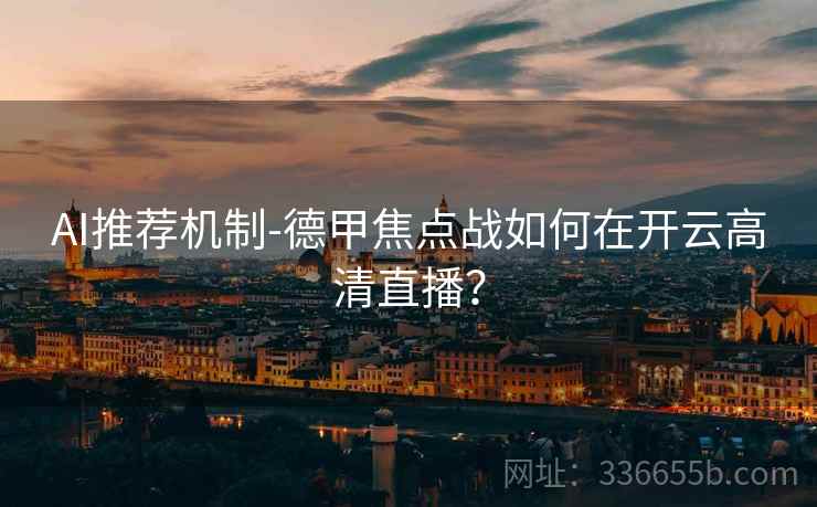 AI推荐机制-德甲焦点战如何在开云高清直播？