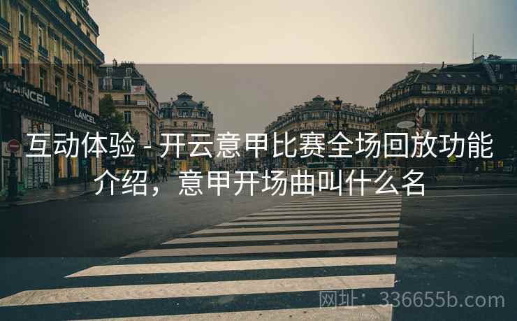 互动体验 - 开云意甲比赛全场回放功能介绍，意甲开场曲叫什么名