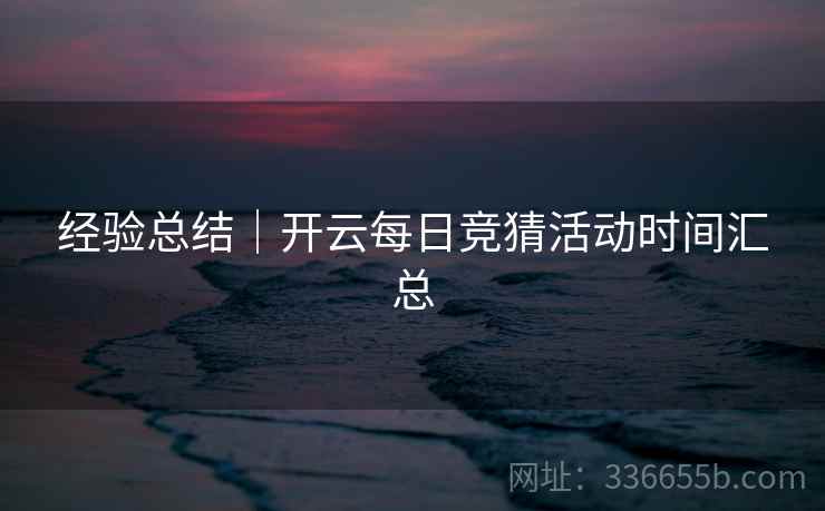 经验总结｜开云每日竞猜活动时间汇总
