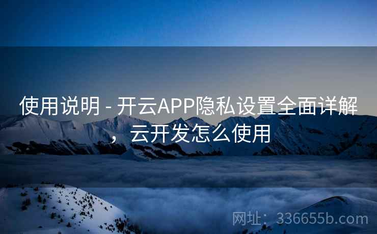 使用说明 - 开云APP隐私设置全面详解，云开发怎么使用