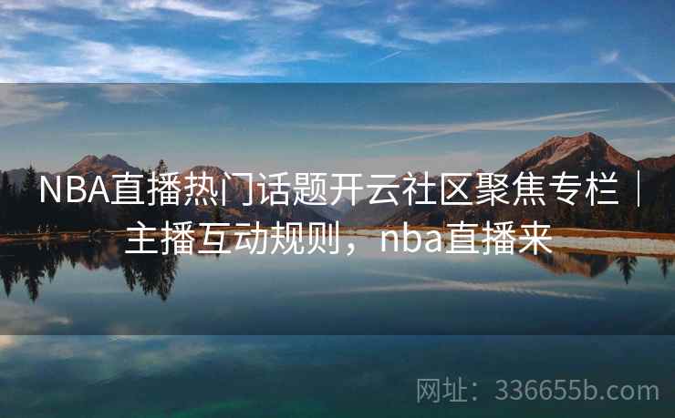 NBA直播热门话题开云社区聚焦专栏｜主播互动规则，nba直播来