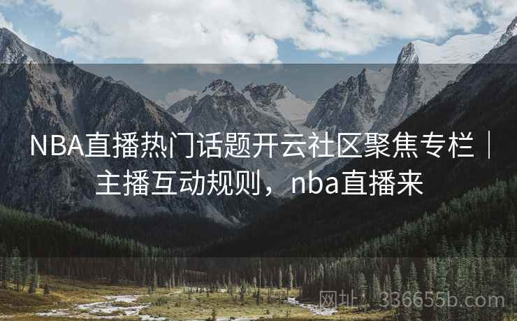 NBA直播热门话题开云社区聚焦专栏｜主播互动规则，nba直播来