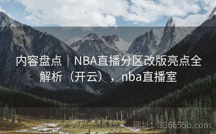 内容盘点｜NBA直播分区改版亮点全解析（开云），nba直播室