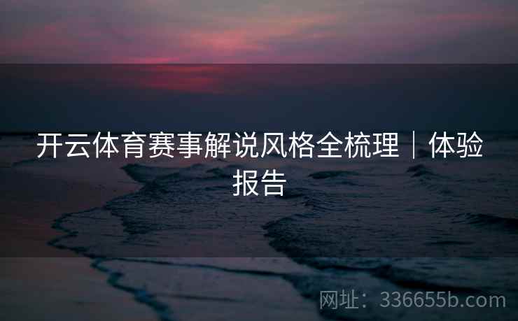 开云体育赛事解说风格全梳理｜体验报告