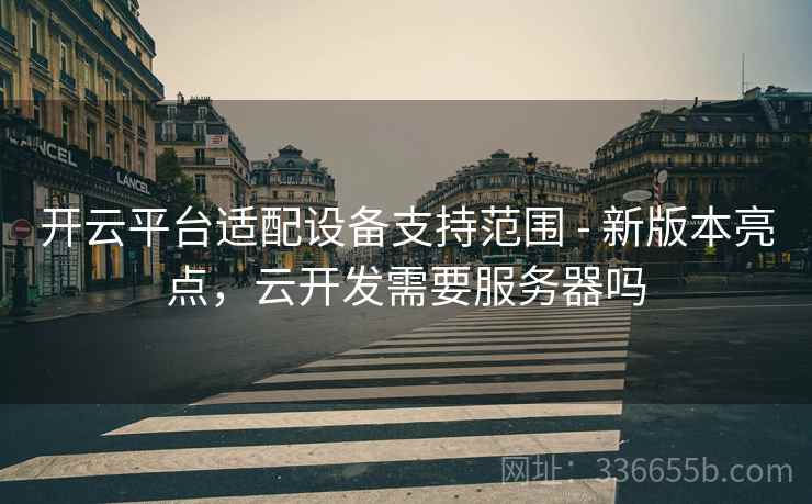 开云平台适配设备支持范围 - 新版本亮点，云开发需要服务器吗