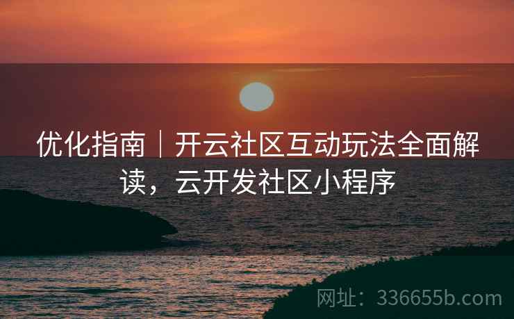 优化指南｜开云社区互动玩法全面解读，云开发社区小程序