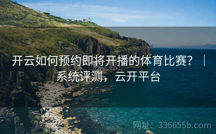 开云如何预约即将开播的体育比赛？｜系统评测，云开平台