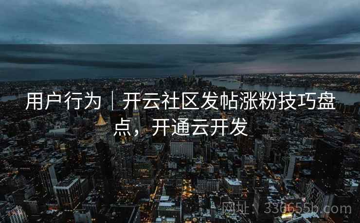 用户行为｜开云社区发帖涨粉技巧盘点，开通云开发