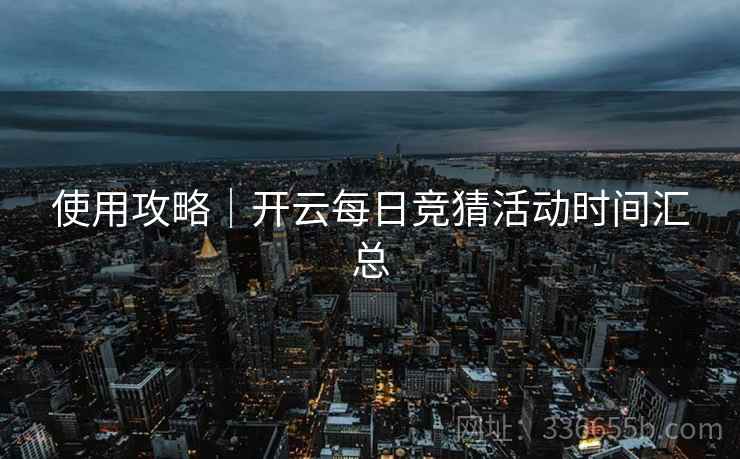 使用攻略｜开云每日竞猜活动时间汇总