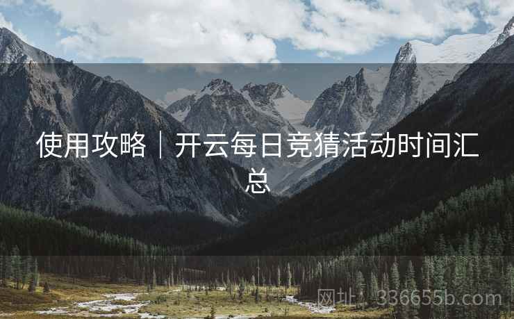 使用攻略｜开云每日竞猜活动时间汇总