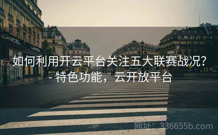 如何利用开云平台关注五大联赛战况？ - 特色功能，云开放平台