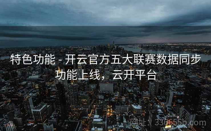 特色功能 - 开云官方五大联赛数据同步功能上线，云开平台
