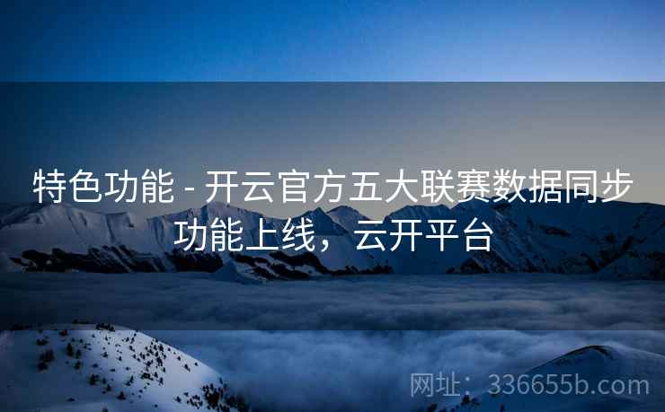 特色功能 - 开云官方五大联赛数据同步功能上线，云开平台