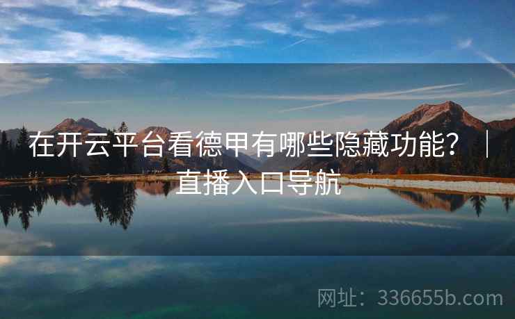 在开云平台看德甲有哪些隐藏功能？｜直播入口导航