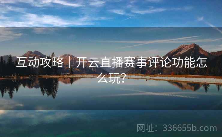 互动攻略｜开云直播赛事评论功能怎么玩？