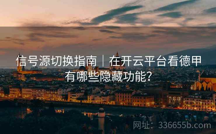 信号源切换指南｜在开云平台看德甲有哪些隐藏功能？