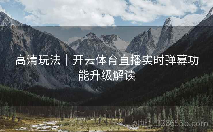 高清玩法｜开云体育直播实时弹幕功能升级解读