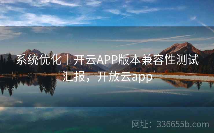 系统优化｜开云APP版本兼容性测试汇报，开放云app
