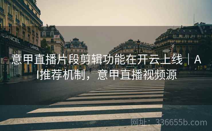 意甲直播片段剪辑功能在开云上线｜AI推荐机制，意甲直播视频源