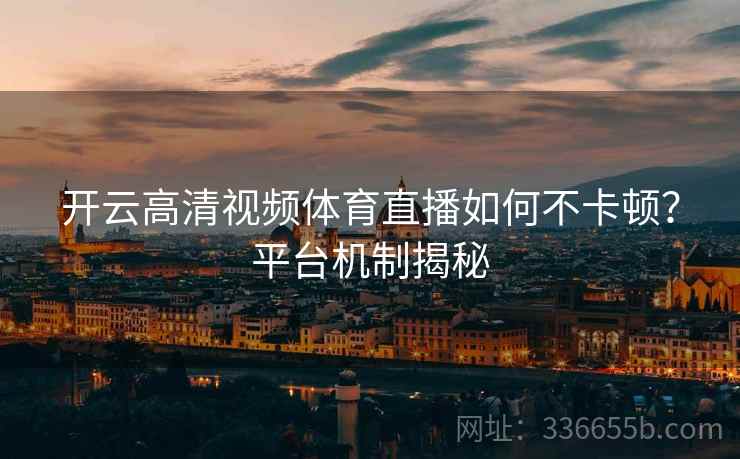 开云高清视频体育直播如何不卡顿？平台机制揭秘