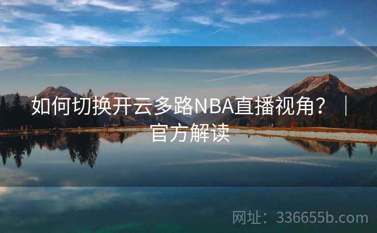 如何切换开云多路NBA直播视角？｜官方解读